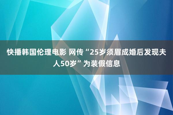 快播韩国伦理电影 网传“25岁须眉成婚后发现夫人50岁”为装假信息