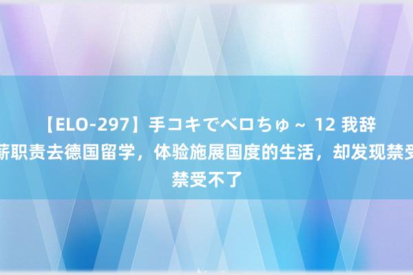 【ELO-297】手コキでベロちゅ～ 12 我辞去高薪职责去德国留学，体验施展国度的生活，却发现禁受不了