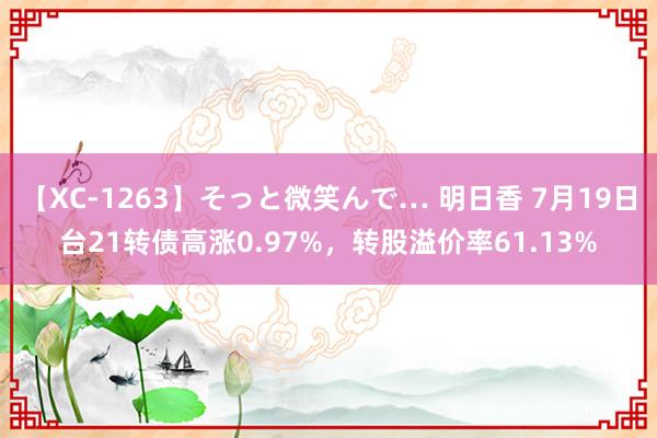 【XC-1263】そっと微笑んで… 明日香 7月19日台21转债高涨0.97%，转股溢价率61.13%