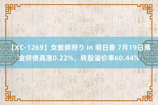 【XC-1269】女教師狩り in 明日香 7月19日甬金转债高涨0.22%，转股溢价率60.44%