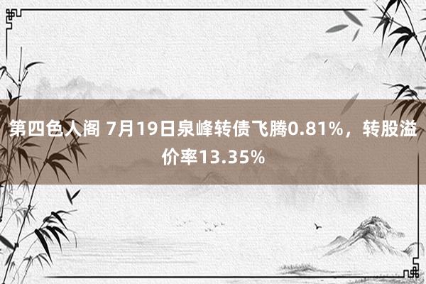 第四色人阁 7月19日泉峰转债飞腾0.81%，转股溢价率13.35%