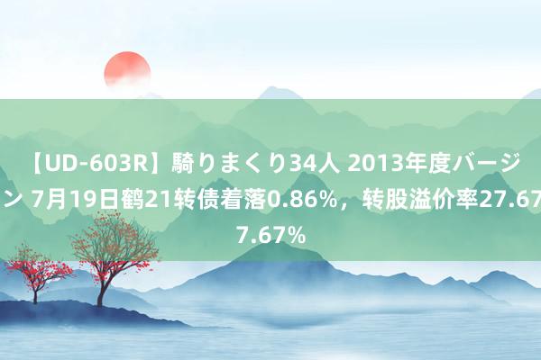 【UD-603R】騎りまくり34人 2013年度バージョン 7月19日鹤21转债着落0.86%，转股溢价率27.67%