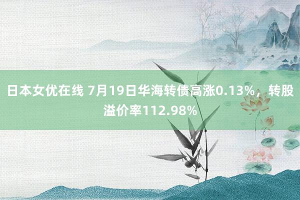 日本女优在线 7月19日华海转债高涨0.13%，转股溢价率112.98%