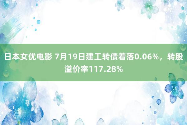 日本女优电影 7月19日建工转债着落0.06%，转股溢价率117.28%