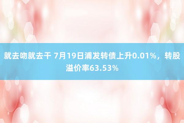 就去吻就去干 7月19日浦发转债上升0.01%，转股溢价率63.53%