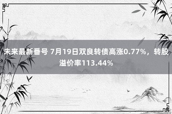 未来最新番号 7月19日双良转债高涨0.77%，转股溢价率113.44%