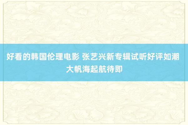 好看的韩国伦理电影 张艺兴新专辑试听好评如潮 大帆海起航待即