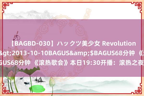 【BAGBD-030】ハックツ美少女 Revolution さくらゆら</a>2013-10-10BAGUS&$BAGUS68分钟 《滚热歌会》本日19:30开播：滚热之夜，拉开芳华序章