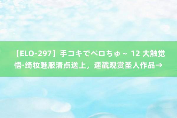 【ELO-297】手コキでベロちゅ～ 12 大触觉悟·绮妆魅服清点送上，速戳观赏圣人作品→