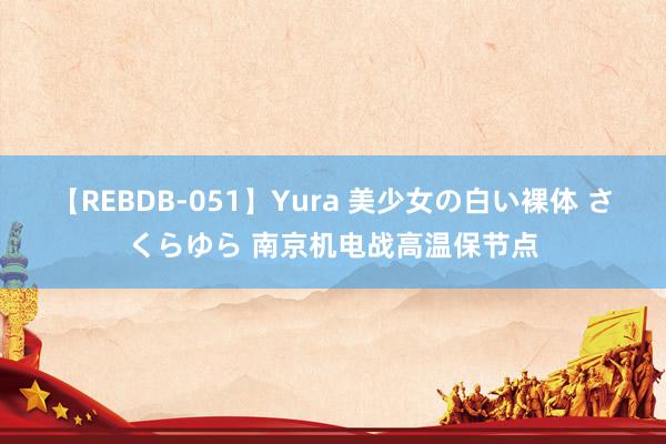 【REBDB-051】Yura 美少女の白い裸体 さくらゆら 南京机电战高温保节点