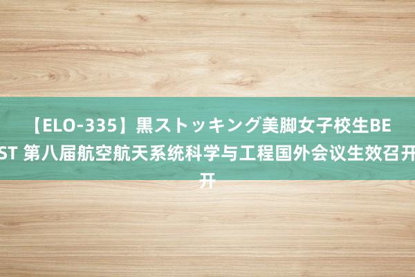 【ELO-335】黒ストッキング美脚女子校生BEST 第八届航空航天系统科学与工程国外会议生效召开