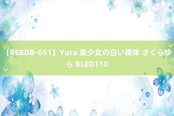 【REBDB-051】Yura 美少女の白い裸体 さくらゆら BLED110