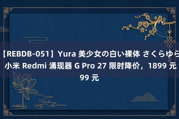 【REBDB-051】Yura 美少女の白い裸体 さくらゆら 小米 Redmi 涌现器 G Pro 27 限时降价，1899 元