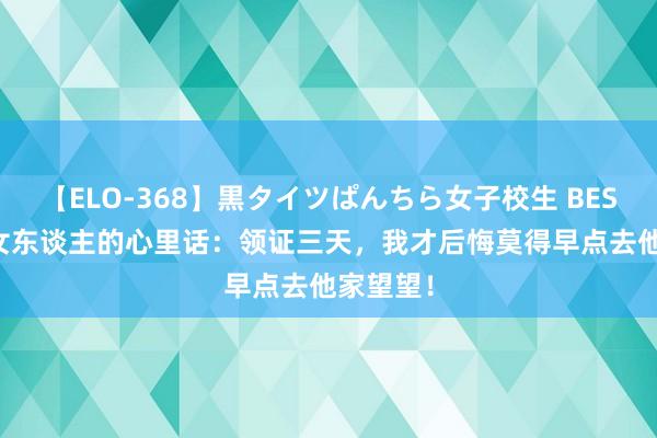 【ELO-368】黒タイツぱんちら女子校生 BEST 28岁女东谈主的心里话：领证三天，我才后悔莫得早点去他家望望！