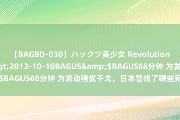 【BAGBD-030】ハックツ美少女 Revolution さくらゆら</a>2013-10-10BAGUS&$BAGUS68分钟 为发动骚扰干戈，日本曾找了哪些宛转的借口？