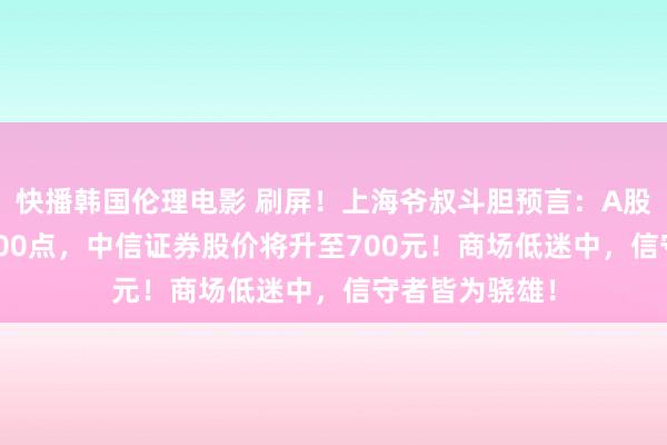 快播韩国伦理电影 刷屏！上海爷叔斗胆预言：A股指数直冲10000点，中信证券股价将升至700元！商场低迷中，信守者皆为骁雄！