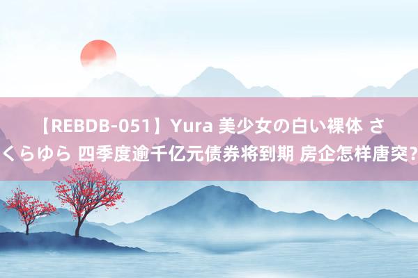 【REBDB-051】Yura 美少女の白い裸体 さくらゆら 四季度逾千亿元债券将到期 房企怎样唐突？