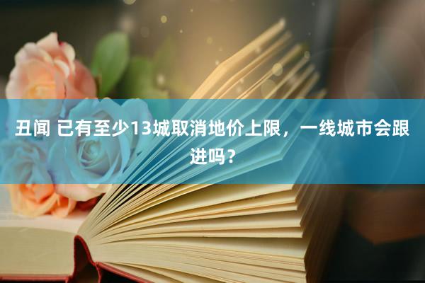 丑闻 已有至少13城取消地价上限，一线城市会跟进吗？