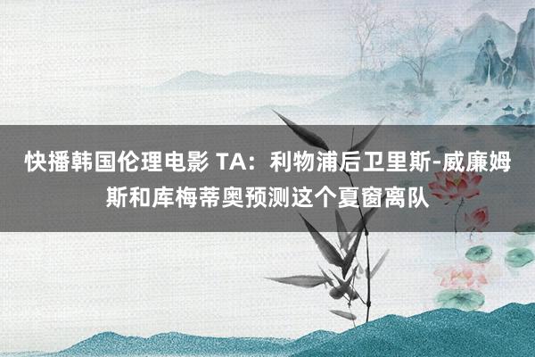 快播韩国伦理电影 TA：利物浦后卫里斯-威廉姆斯和库梅蒂奥预测这个夏窗离队