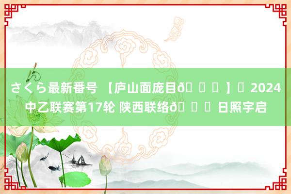 さくら最新番号 【庐山面庞目?】✅2024中乙联赛第17轮 陕西联络?日照宇启