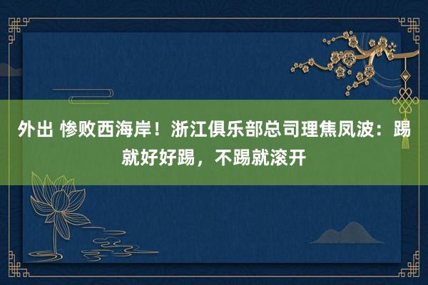 外出 惨败西海岸！浙江俱乐部总司理焦凤波：踢就好好踢，不踢就滚开