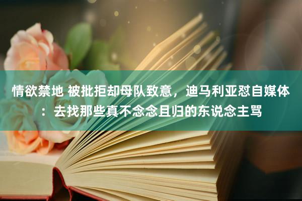 情欲禁地 被批拒却母队致意，迪马利亚怼自媒体：去找那些真不念念且归的东说念主骂