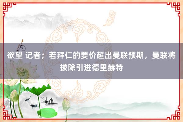 欲望 记者；若拜仁的要价超出曼联预期，曼联将拔除引进德里赫特