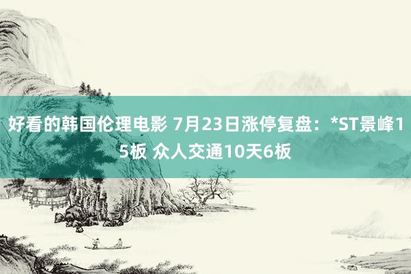 好看的韩国伦理电影 7月23日涨停复盘：*ST景峰15板 众人交通10天6板