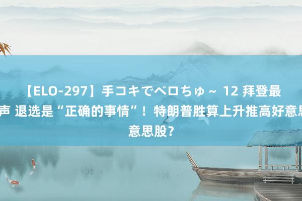 【ELO-297】手コキでベロちゅ～ 12 拜登最新发声 退选是“正确的事情”！特朗普胜算上升推高好意思股？