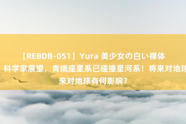 【REBDB-051】Yura 美少女の白い裸体 さくらゆら 科学家展望，青娥座星系已碰撞星河系！将来对地球有何影响？