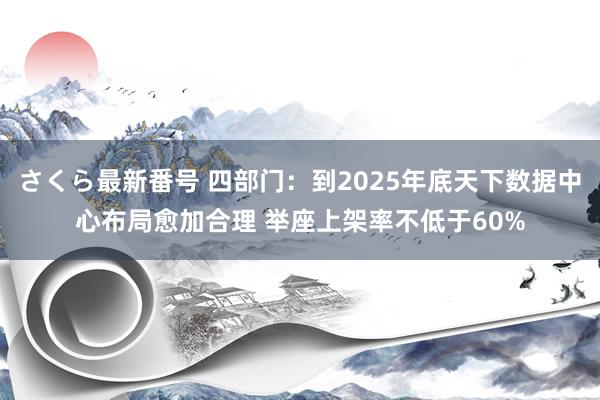 さくら最新番号 四部门：到2025年底天下数据中心布局愈加合理 举座上架率不低于60%