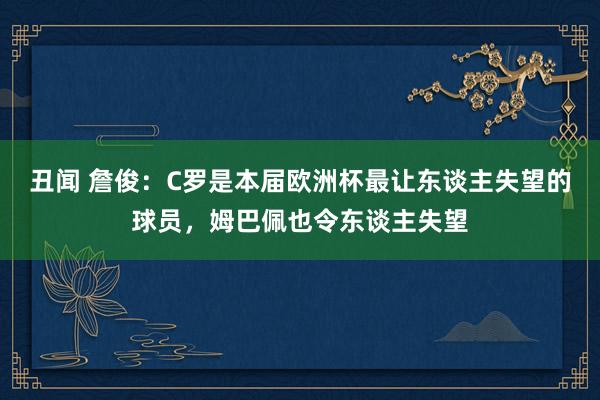 丑闻 詹俊：C罗是本届欧洲杯最让东谈主失望的球员，姆巴佩也令东谈主失望