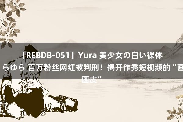 【REBDB-051】Yura 美少女の白い裸体 さくらゆら 百万粉丝网红被判刑！揭开作秀短视频的“画皮”