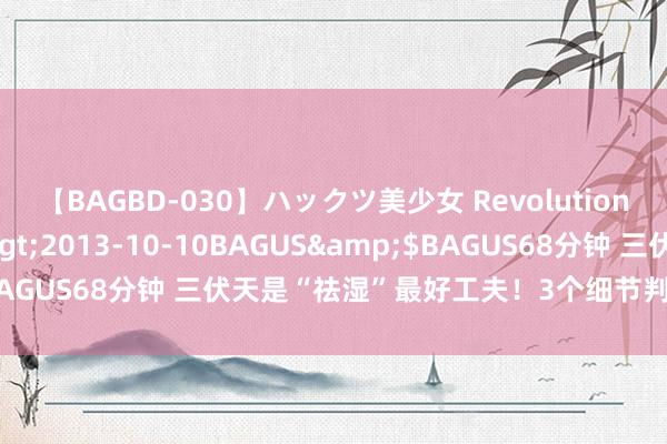 【BAGBD-030】ハックツ美少女 Revolution さくらゆら</a>2013-10-10BAGUS&$BAGUS68分钟 三伏天是“祛湿”最好工夫！3个细节判断是否有潮湿