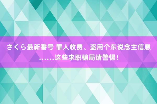 さくら最新番号 罪人收费、盗用个东说念主信息……这些求职骗局请警惕！