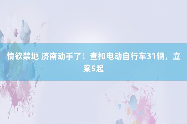 情欲禁地 济南动手了！查扣电动自行车31辆，立案5起