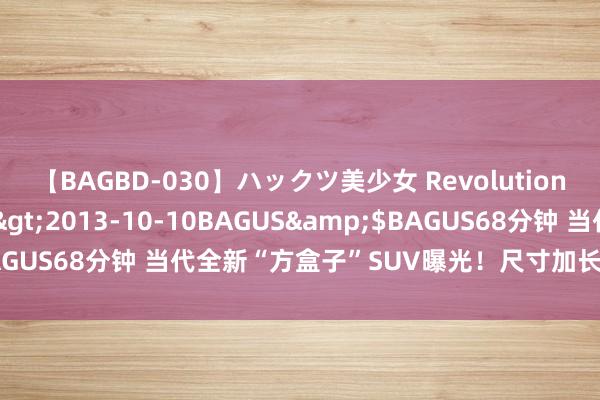 【BAGBD-030】ハックツ美少女 Revolution さくらゆら</a>2013-10-10BAGUS&$BAGUS68分钟 当代全新“方盒子”SUV曝光！尺寸加长/换硬派外不雅