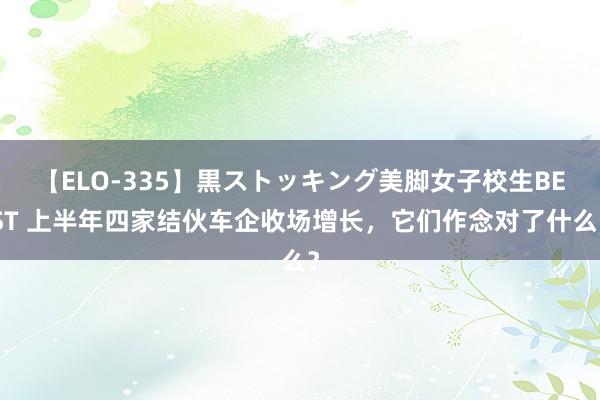 【ELO-335】黒ストッキング美脚女子校生BEST 上半年四家结伙车企收场增长，它们作念对了什么？