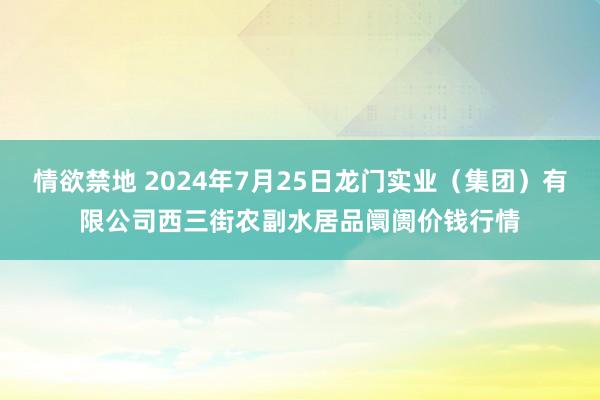 情欲禁地 2024年7月25日龙门实业（集团）有限公司西三街农副水居品阛阓价钱行情