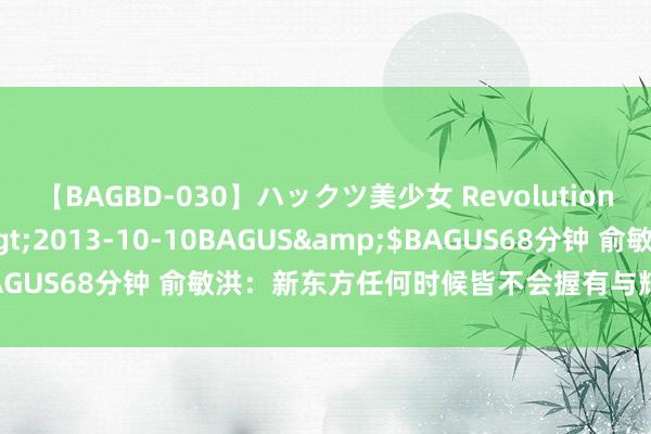 【BAGBD-030】ハックツ美少女 Revolution さくらゆら</a>2013-10-10BAGUS&$BAGUS68分钟 俞敏洪：新东方任何时候皆不会握有与辉同业任何股份