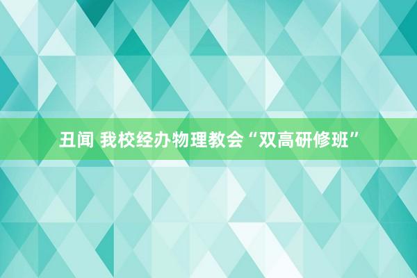 丑闻 我校经办物理教会“双高研修班”