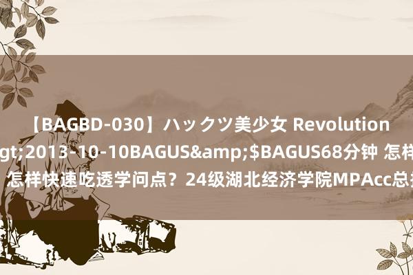 【BAGBD-030】ハックツ美少女 Revolution さくらゆら</a>2013-10-10BAGUS&$BAGUS68分钟 怎样快速吃透学问点？24级湖北经济学院MPAcc总排行十二师姐备考训诫共享