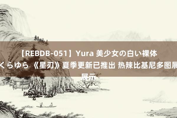 【REBDB-051】Yura 美少女の白い裸体 さくらゆら 《星刃》夏季更新已推出 热辣比基尼多图展示