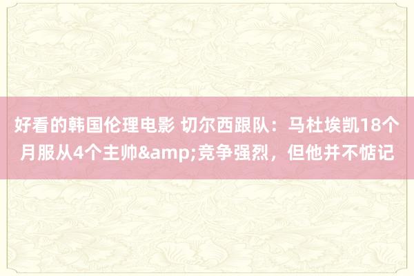 好看的韩国伦理电影 切尔西跟队：马杜埃凯18个月服从4个主帅&竞争强烈，但他并不惦记