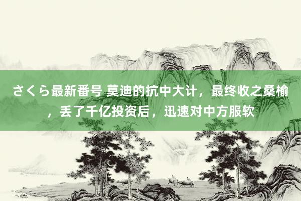 さくら最新番号 莫迪的抗中大计，最终收之桑榆，丢了千亿投资后，迅速对中方服软