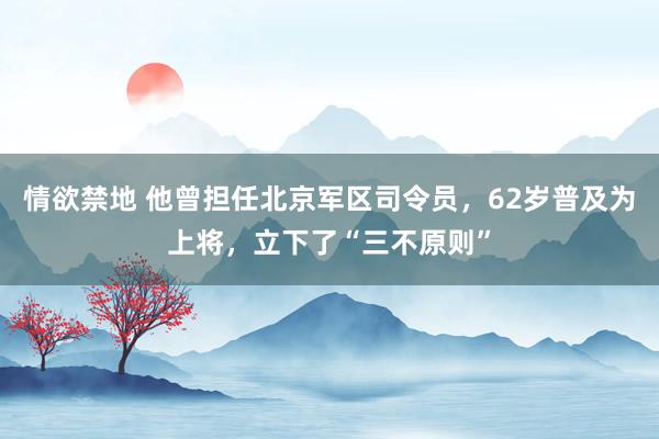 情欲禁地 他曾担任北京军区司令员，62岁普及为上将，立下了“三不原则”