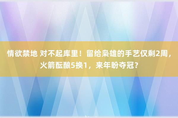 情欲禁地 对不起库里！留给枭雄的手艺仅剩2周，火箭酝酿5换1，来年盼夺冠？