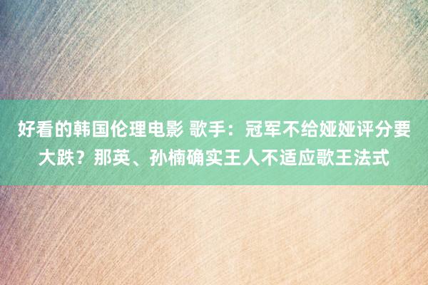 好看的韩国伦理电影 歌手：冠军不给娅娅评分要大跌？那英、孙楠确实王人不适应歌王法式