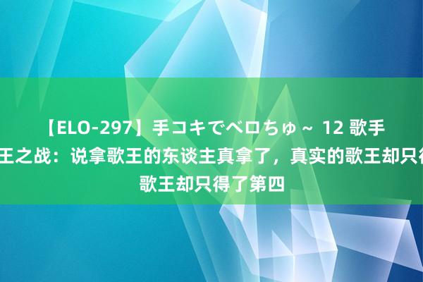 【ELO-297】手コキでベロちゅ～ 12 歌手2024歌王之战：说拿歌王的东谈主真拿了，真实的歌王却只得了第四