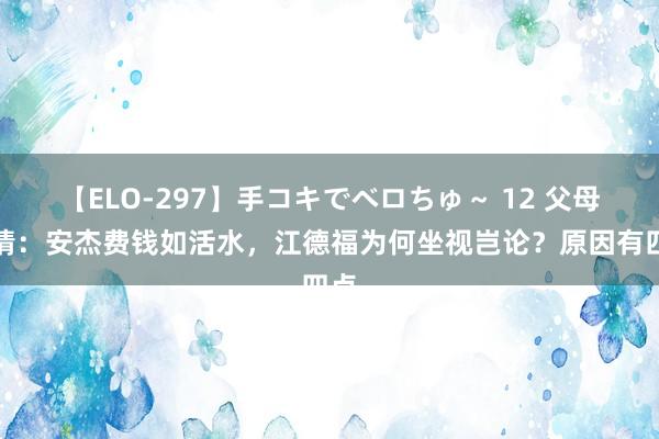 【ELO-297】手コキでベロちゅ～ 12 父母爱情：安杰费钱如活水，江德福为何坐视岂论？原因有四点